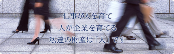 仕事が人を育て 人が企業を育てる 私達の財産は「人」です